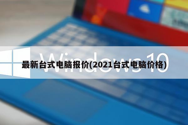 最新台式电脑报价(2021台式电脑价格)